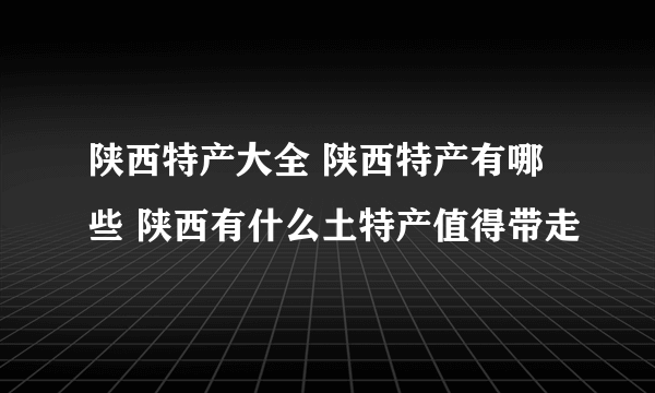 陕西特产大全 陕西特产有哪些 陕西有什么土特产值得带走