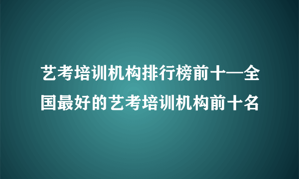 艺考培训机构排行榜前十—全国最好的艺考培训机构前十名