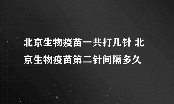 北京生物疫苗一共打几针 北京生物疫苗第二针间隔多久