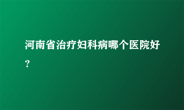 河南省治疗妇科病哪个医院好？