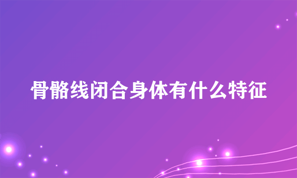 骨骼线闭合身体有什么特征