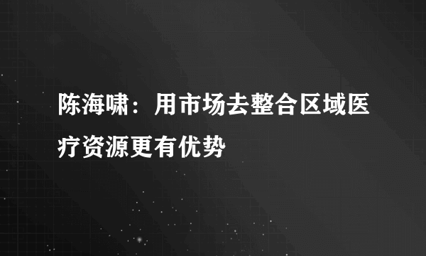 陈海啸：用市场去整合区域医疗资源更有优势