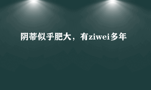 阴蒂似乎肥大，有ziwei多年