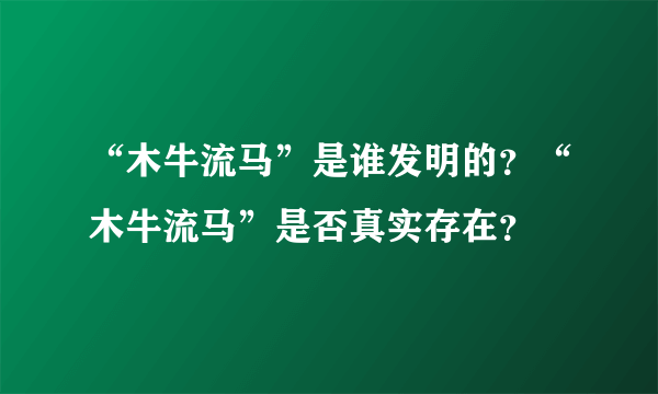 “木牛流马”是谁发明的？“木牛流马”是否真实存在？