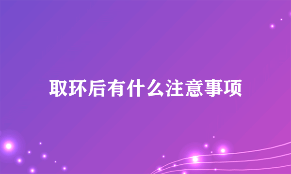 取环后有什么注意事项