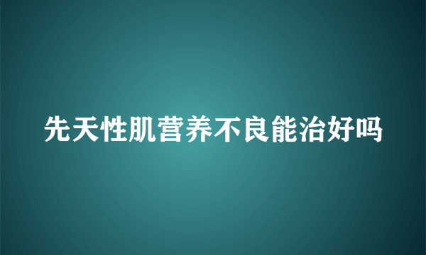 先天性肌营养不良能治好吗