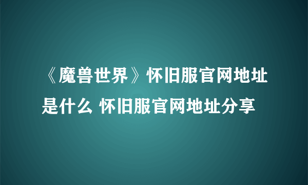 《魔兽世界》怀旧服官网地址是什么 怀旧服官网地址分享