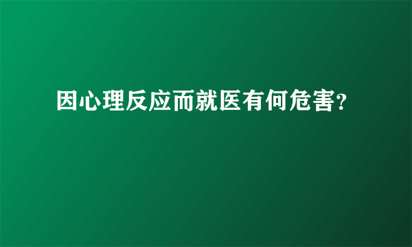 因心理反应而就医有何危害？