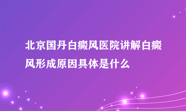 北京国丹白癜风医院讲解白癜风形成原因具体是什么