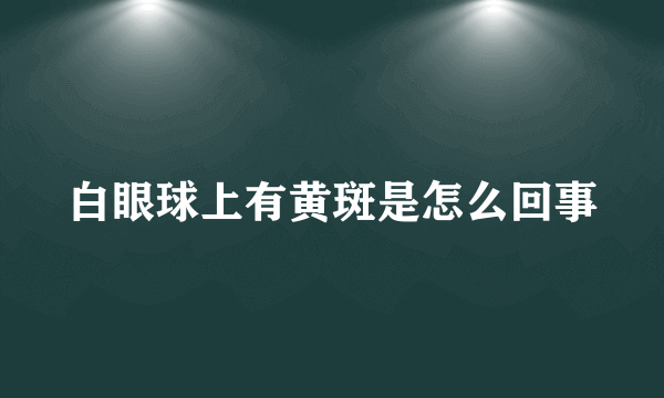 白眼球上有黄斑是怎么回事