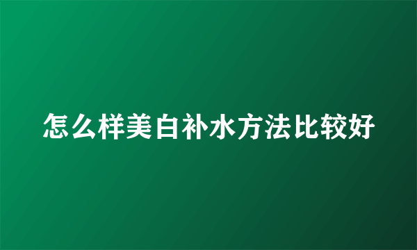 怎么样美白补水方法比较好