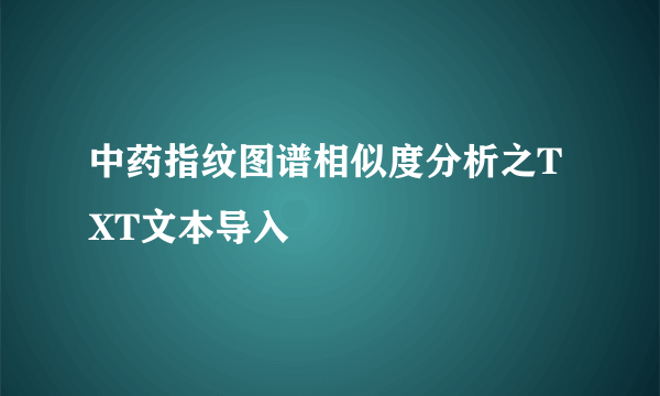 中药指纹图谱相似度分析之TXT文本导入