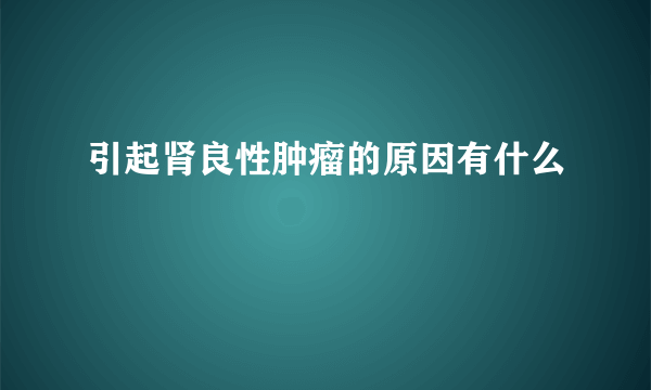 引起肾良性肿瘤的原因有什么