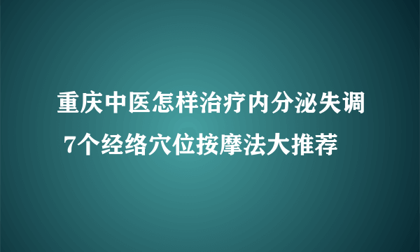 重庆中医怎样治疗内分泌失调 7个经络穴位按摩法大推荐