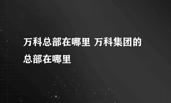 万科总部在哪里 万科集团的总部在哪里