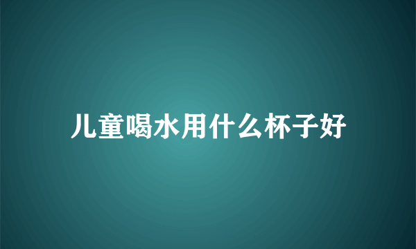 儿童喝水用什么杯子好