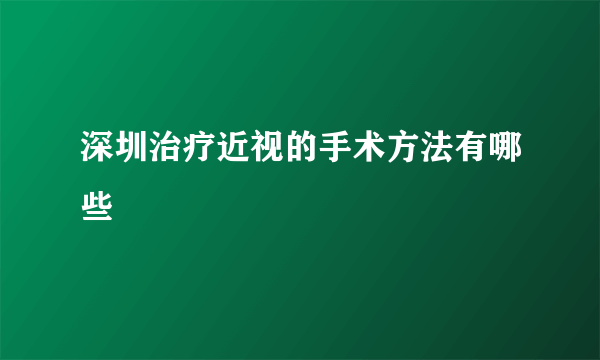 深圳治疗近视的手术方法有哪些