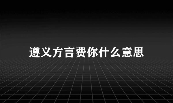 遵义方言费你什么意思