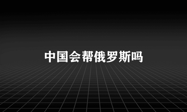 中国会帮俄罗斯吗