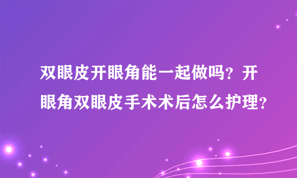 双眼皮开眼角能一起做吗？开眼角双眼皮手术术后怎么护理？