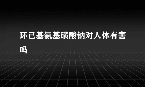 环己基氨基磺酸钠对人体有害吗