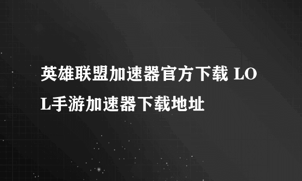 英雄联盟加速器官方下载 LOL手游加速器下载地址