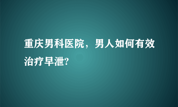 重庆男科医院，男人如何有效治疗早泄?