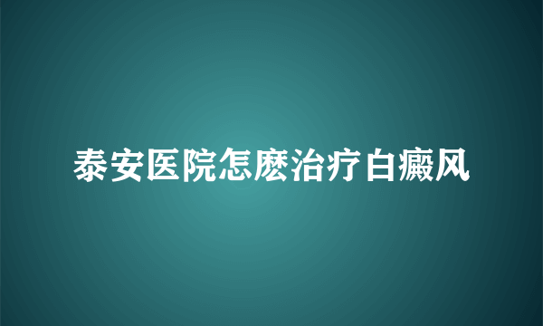 泰安医院怎麽治疗白癜风