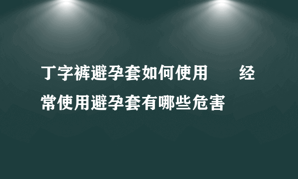 丁字裤避孕套如何使用      经常使用避孕套有哪些危害