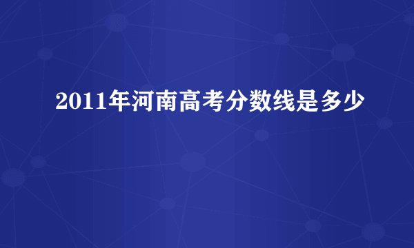 2011年河南高考分数线是多少