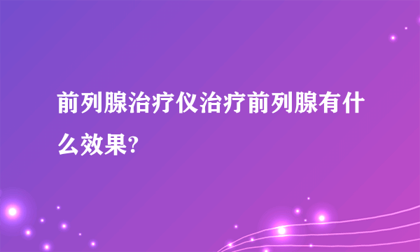 前列腺治疗仪治疗前列腺有什么效果?