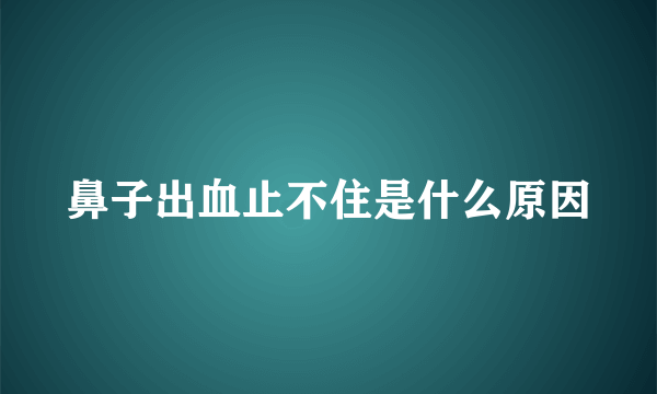 鼻子出血止不住是什么原因