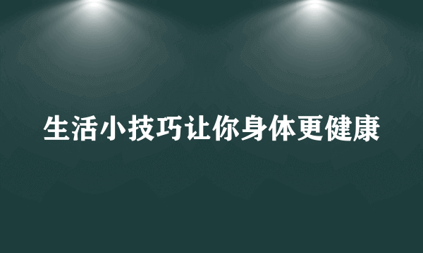 生活小技巧让你身体更健康