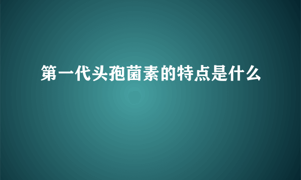 第一代头孢菌素的特点是什么