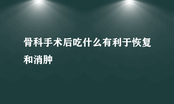 骨科手术后吃什么有利于恢复和消肿