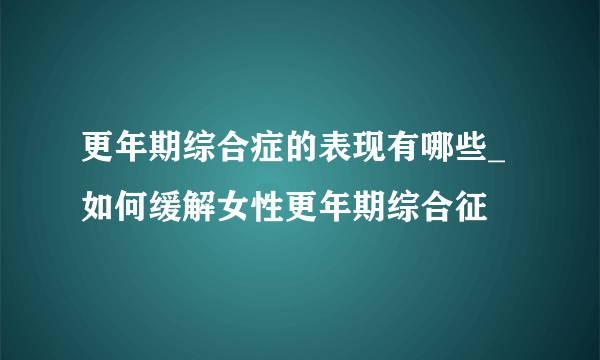 更年期综合症的表现有哪些_如何缓解女性更年期综合征