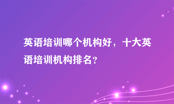 英语培训哪个机构好，十大英语培训机构排名？