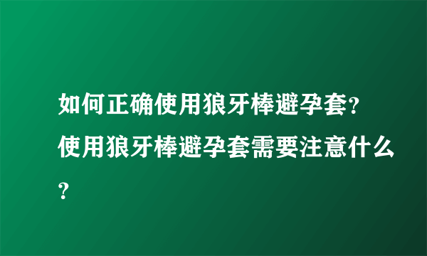 如何正确使用狼牙棒避孕套？使用狼牙棒避孕套需要注意什么？