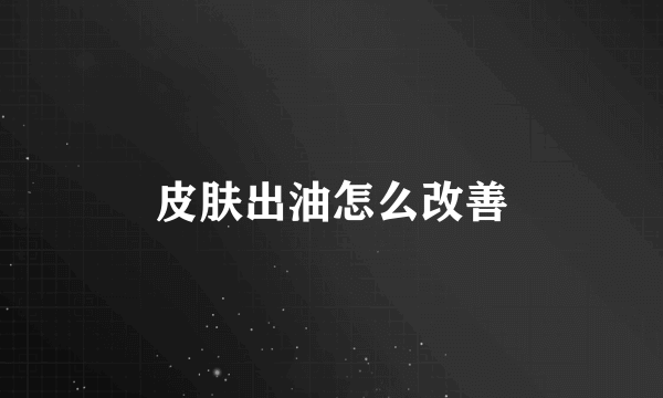 皮肤出油怎么改善