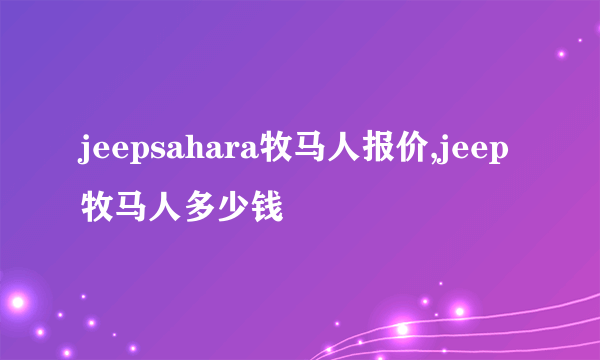 jeepsahara牧马人报价,jeep牧马人多少钱