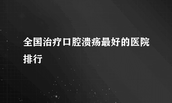 全国治疗口腔溃疡最好的医院排行