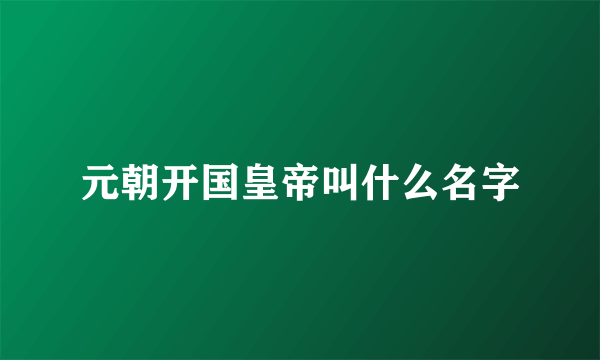 元朝开国皇帝叫什么名字