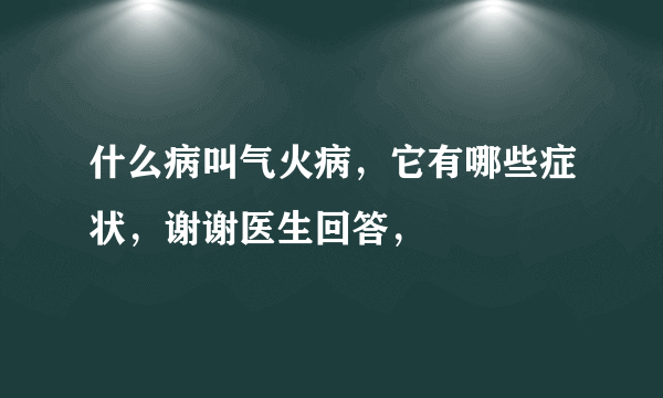 什么病叫气火病，它有哪些症状，谢谢医生回答，