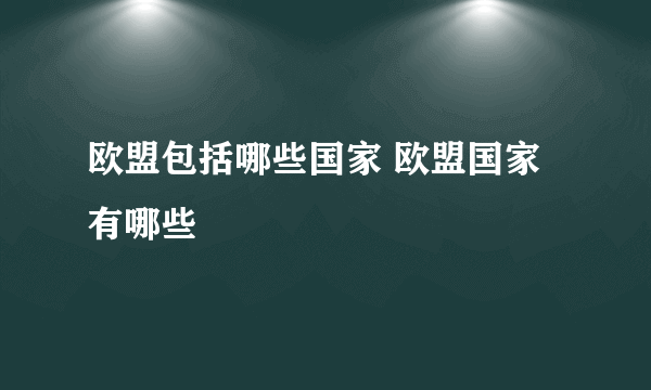 欧盟包括哪些国家 欧盟国家有哪些