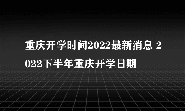 重庆开学时间2022最新消息 2022下半年重庆开学日期