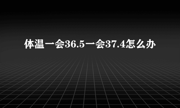 体温一会36.5一会37.4怎么办