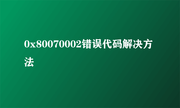 0x80070002错误代码解决方法