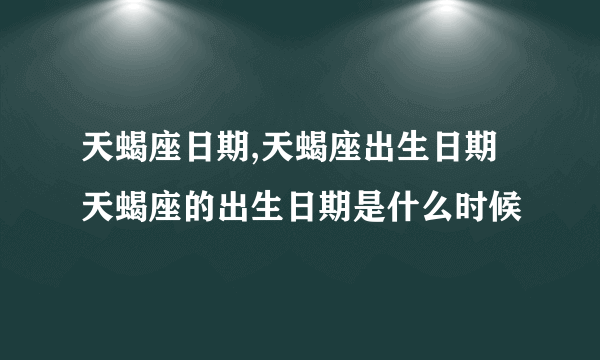 天蝎座日期,天蝎座出生日期 天蝎座的出生日期是什么时候