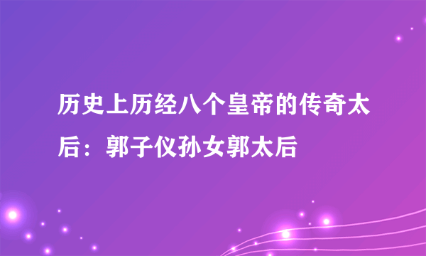 历史上历经八个皇帝的传奇太后：郭子仪孙女郭太后