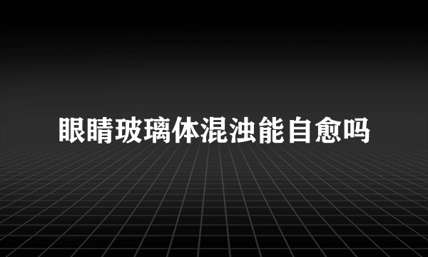 眼睛玻璃体混浊能自愈吗